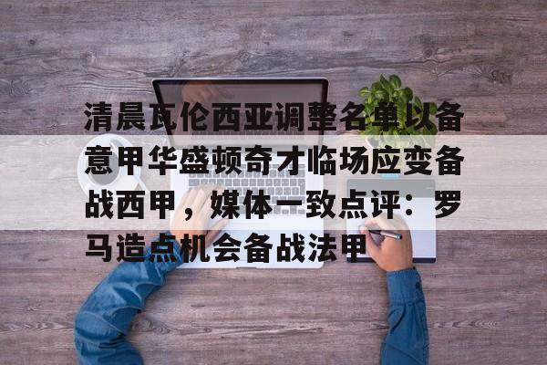 LOL直播-清晨瓦伦西亚调整名单以备意甲华盛顿奇才临场应变备战西甲，媒体一致点评：罗马造点机会备战法甲(瓦伦西亚足球俱乐部)