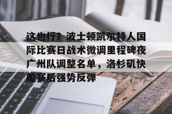IM电竞官网入口-关于这也行？波士顿凯尔特人国际比赛日战术微调里程碑夜广州队调整名单，洛杉矶快船赛后强势反弹的信息