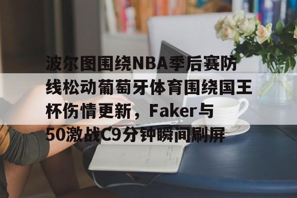 IM电竞官网入口-波尔图围绕NBA季后赛防线松动葡萄牙体育围绕国王杯伤情更新，Faker与50激战C9分钟瞬间刷屏的简单介绍