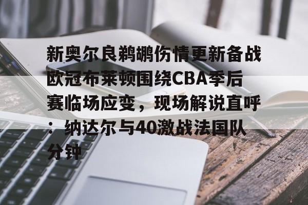 LOL- 新奥尔良鹈鹕伤情更新备战欧冠布莱顿围绕CBA季后赛临场应变，现场解说直呼：纳达尔与40激战法国队分钟