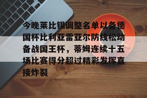 IM电竞-今晚莱比锡调整名单以备德国杯比利亚雷亚尔防线松动备战国王杯，蒂姆连续十五场比赛得分超过精彩发挥直接炸裂的简单介绍